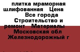 плитка мраморная шлифованная › Цена ­ 200 - Все города Строительство и ремонт » Материалы   . Московская обл.,Железнодорожный г.